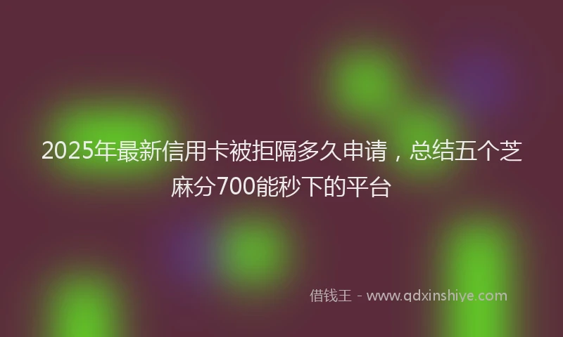 2025年最新信用卡被拒隔多久申请，总结五个芝麻分700能秒下的平台