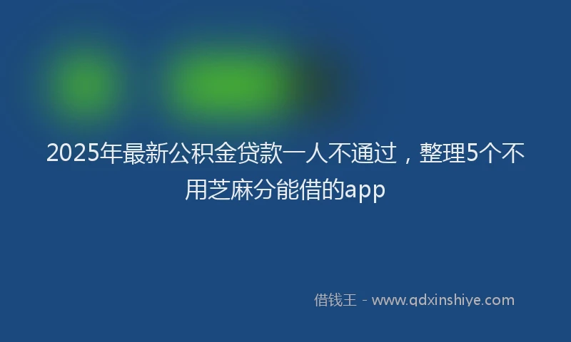 2025年最新公积金贷款一人不通过，整理5个不用芝麻分能借的app