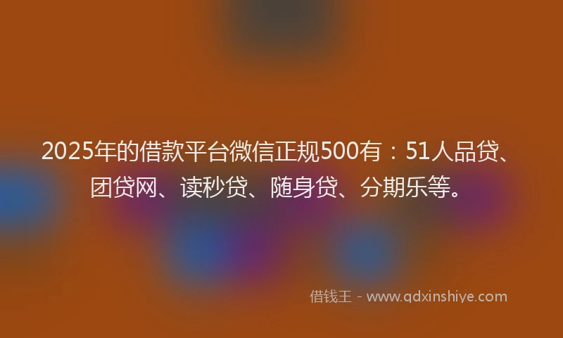 2025年的借款平台微信正规500有：51人品贷、团贷网、读秒贷、随身贷、分期乐等。