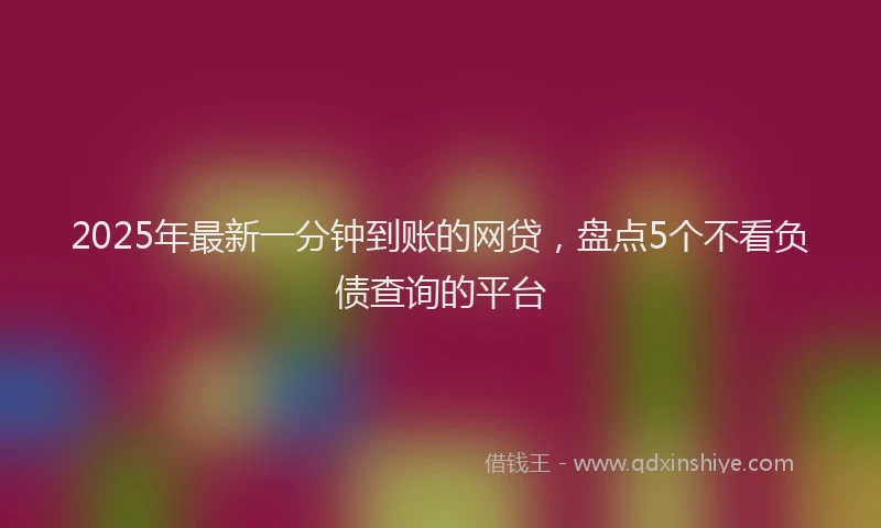 2025年最新一分钟到账的网贷，盘点5个不看负债查询的平台