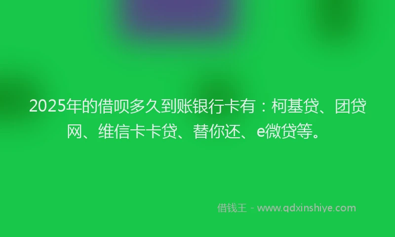 2025年的借呗多久到账银行卡有：柯基贷、团贷网、维信卡卡贷、替你还、e微贷等。