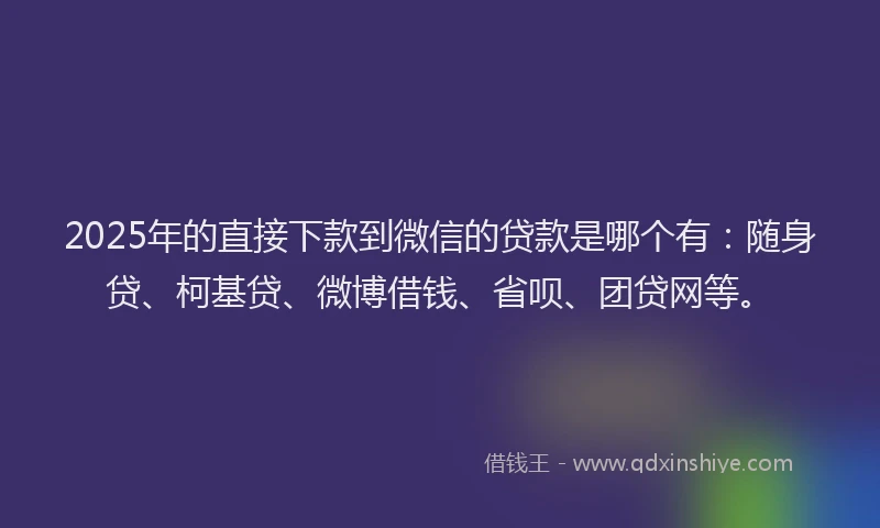 2025年的直接下款到微信的贷款是哪个有：随身贷、柯基贷、微博借钱、省呗、团贷网等。