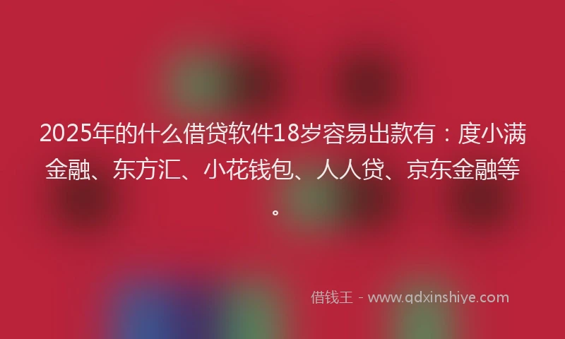 2025年的什么借贷软件18岁容易出款有：度小满金融、东方汇、小花钱包、人人贷、京东金融等。