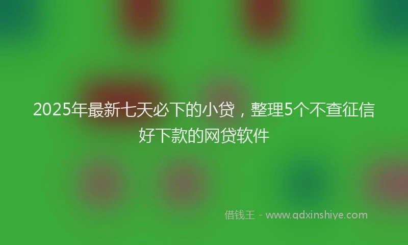 2025年最新七天必下的小贷，整理5个不查征信好下款的网贷软件
