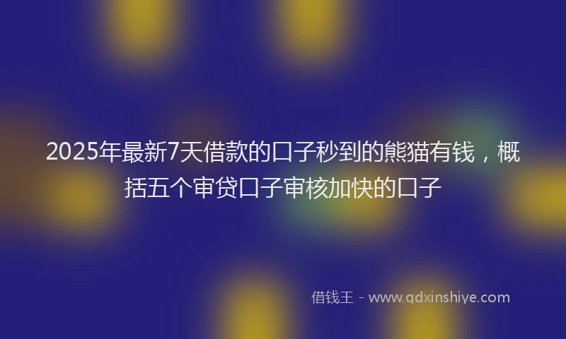 2025年最新7天借款的口子秒到的熊猫有钱，概括五个审贷口子审核加快的口子