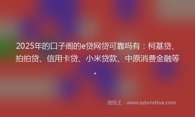 2025年的口子阁的e贷网贷可靠吗有：柯基贷、拍拍贷、信用卡贷、小米贷款、中原消费金融等。