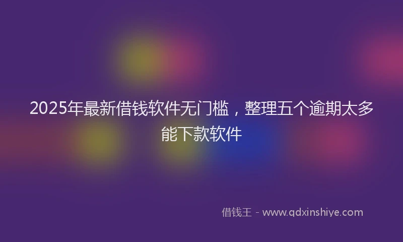 2025年最新借钱软件无门槛，整理五个逾期太多能下款软件