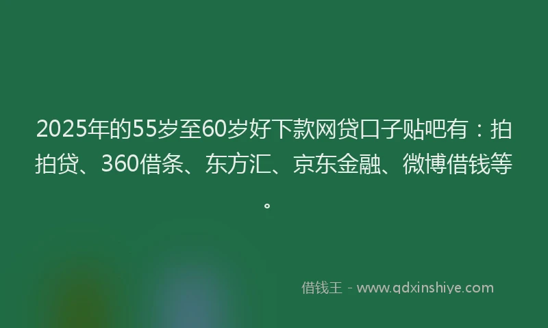 2025年的55岁至60岁好下款网贷口子贴吧有：拍拍贷、360借条、东方汇、京东金融、微博借钱等。