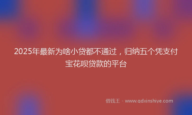 2025年最新为啥小贷都不通过，归纳五个凭支付宝花呗贷款的平台
