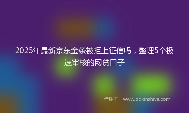 2025年最新京东金条被拒上征信吗，整理5个极速审核的网贷口子