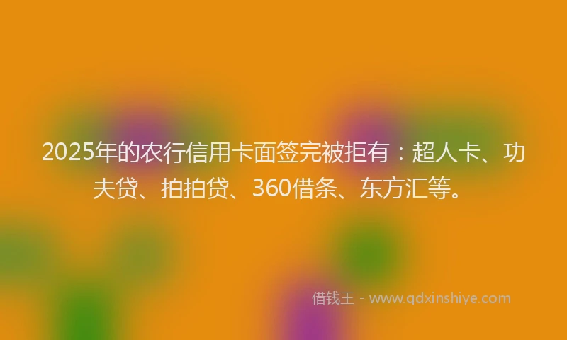 2025年的农行信用卡面签完被拒有：超人卡、功夫贷、拍拍贷、360借条、东方汇等。