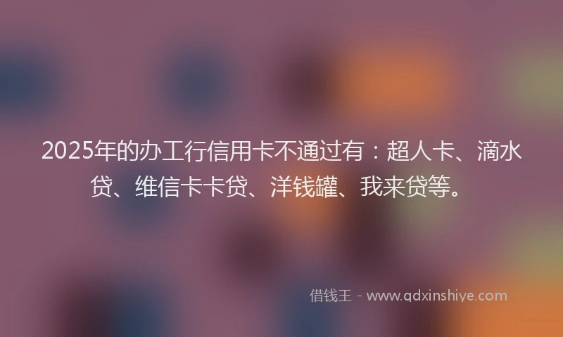 2025年的办工行信用卡不通过有：超人卡、滴水贷、维信卡卡贷、洋钱罐、我来贷等。