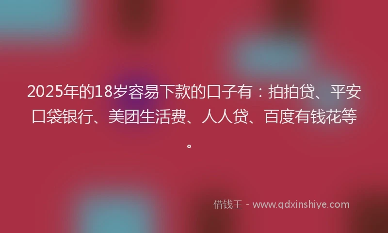 2025年的18岁容易下款的口子有：拍拍贷、平安口袋银行、美团生活费、人人贷、百度有钱花等。