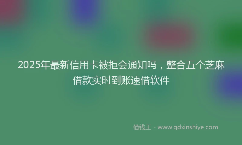 2025年最新信用卡被拒会通知吗，整合五个芝麻借款实时到账速借软件