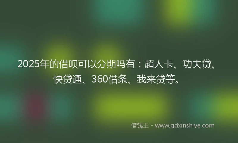 2025年的借呗可以分期吗有：超人卡、功夫贷、快贷通、360借条、我来贷等。