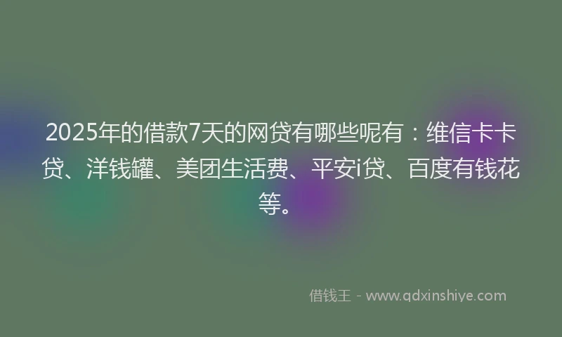 2025年的借款7天的网贷有哪些呢有：维信卡卡贷、洋钱罐、美团生活费、平安i贷、百度有钱花等。