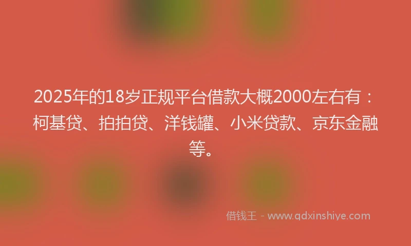 2025年的18岁正规平台借款大概2000左右有：柯基贷、拍拍贷、洋钱罐、小米贷款、京东金融等。
