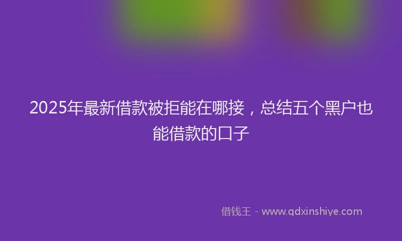 2025年最新借款被拒能在哪接，总结五个黑户也能借款的口子