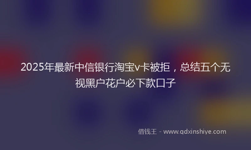 2025年最新中信银行淘宝v卡被拒，总结五个无视黑户花户必下款口子