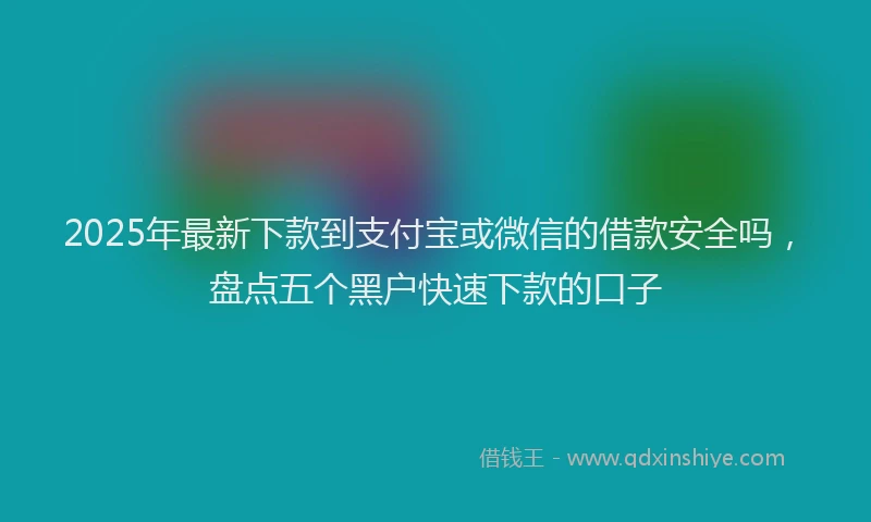 2025年最新下款到支付宝或微信的借款安全吗，盘点五个黑户快速下款的口子
