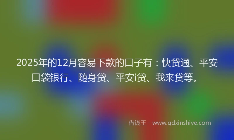 2025年的12月容易下款的口子有：快贷通、平安口袋银行、随身贷、平安i贷、我来贷等。
