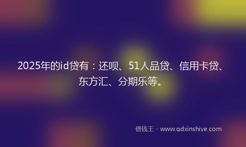 2025年的id贷有：还呗、51人品贷、信用卡贷、东方汇、分期乐等。