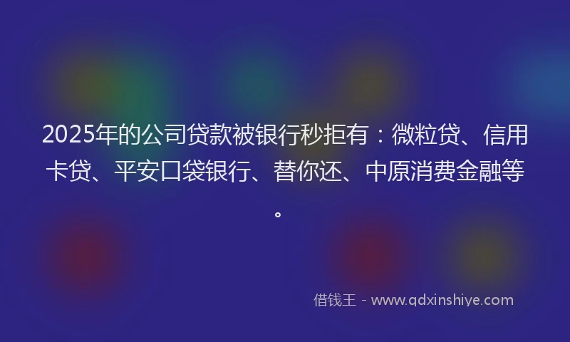 2025年的公司贷款被银行秒拒有：微粒贷、信用卡贷、平安口袋银行、替你还、中原消费金融等。