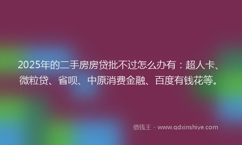 2025年的二手房房贷批不过怎么办有：超人卡、微粒贷、省呗、中原消费金融、百度有钱花等。