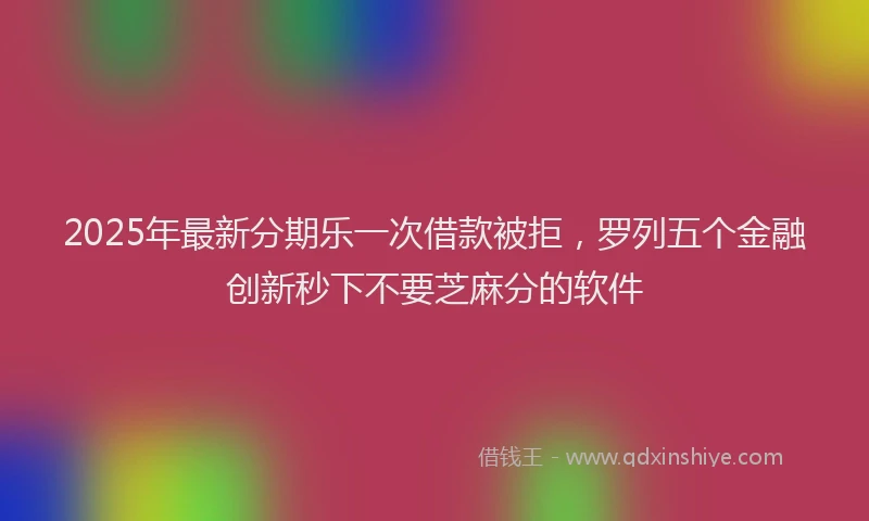 2025年最新分期乐一次借款被拒，罗列五个金融创新秒下不要芝麻分的软件