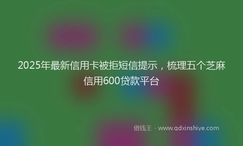2025年最新信用卡被拒短信提示，梳理五个芝麻信用600贷款平台
