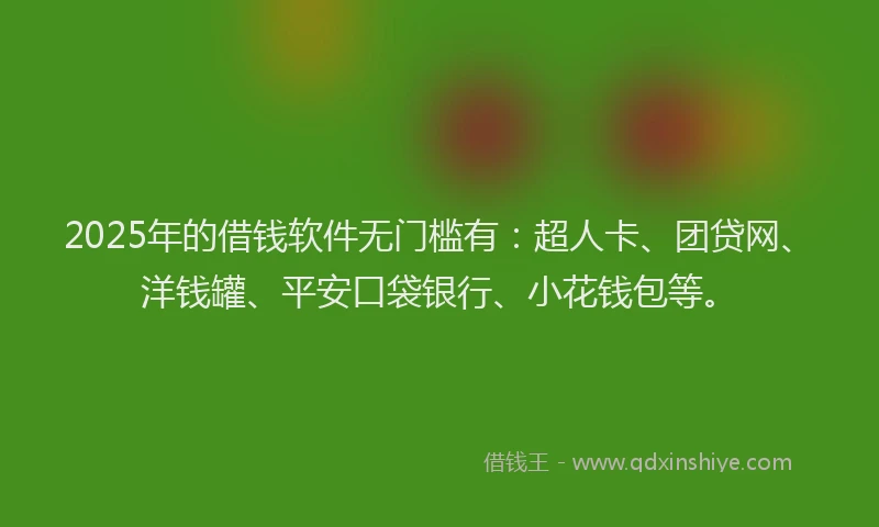 2025年的借钱软件无门槛有：超人卡、团贷网、洋钱罐、平安口袋银行、小花钱包等。