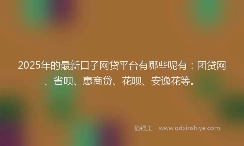 2025年的最新口子网贷平台有哪些呢有：团贷网、省呗、惠商贷、花呗、安逸花等。