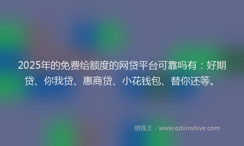 2025年的免费给额度的网贷平台可靠吗有：好期贷、你我贷、惠商贷、小花钱包、替你还等。