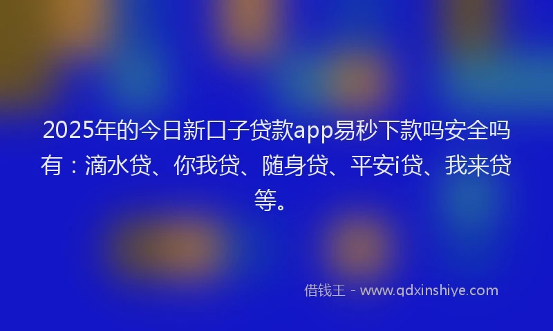 2025年的今日新口子贷款app易秒下款吗安全吗有：滴水贷、你我贷、随身贷、平安i贷、我来贷等。