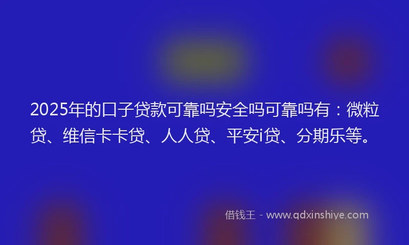 2025年的口子贷款可靠吗安全吗可靠吗有：微粒贷、维信卡卡贷、人人贷、平安i贷、分期乐等。