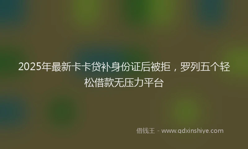 2025年最新卡卡贷补身份证后被拒，罗列五个轻松借款无压力平台