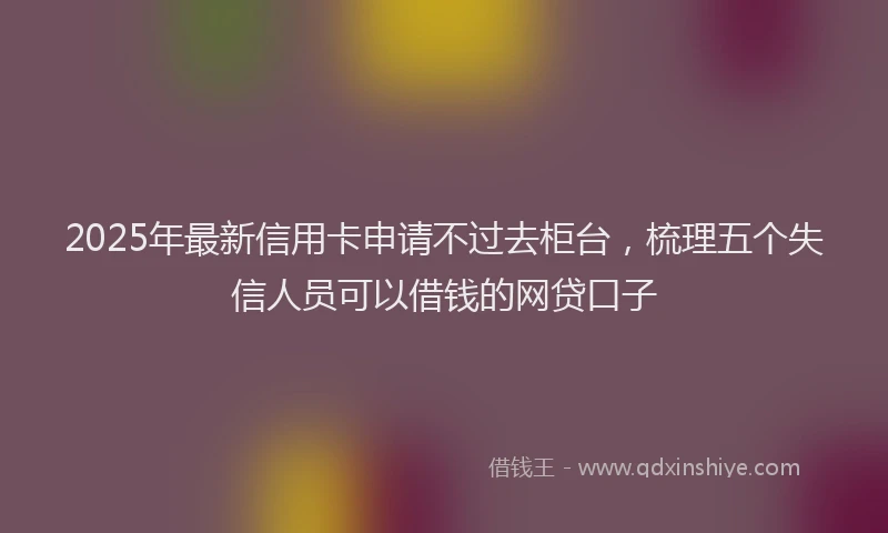 2025年最新信用卡申请不过去柜台，梳理五个失信人员可以借钱的网贷口子