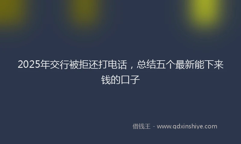 2025年交行被拒还打电话，总结五个最新能下来钱的口子