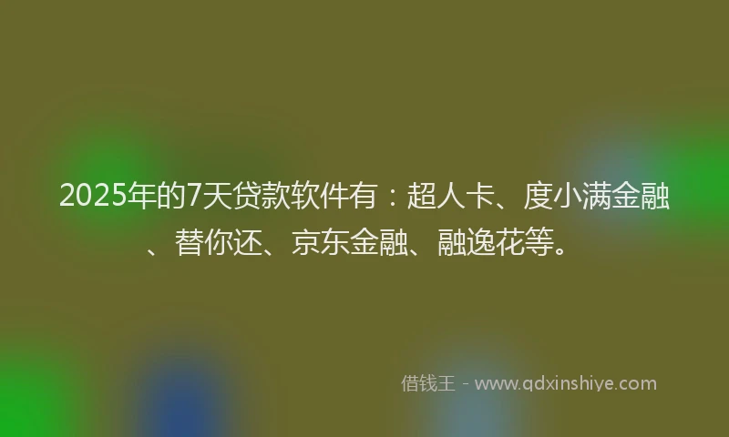 2025年的7天贷款软件有：超人卡、度小满金融、替你还、京东金融、融逸花等。