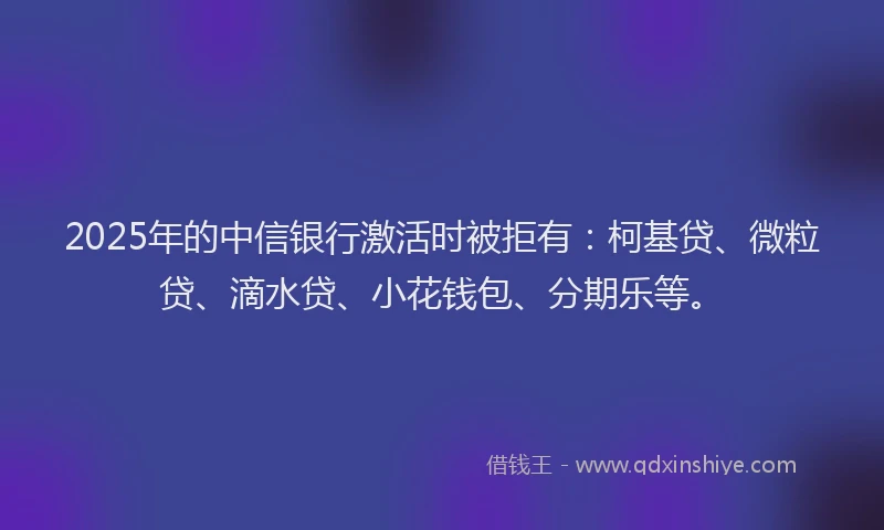 2025年的中信银行激活时被拒有：柯基贷、微粒贷、滴水贷、小花钱包、分期乐等。