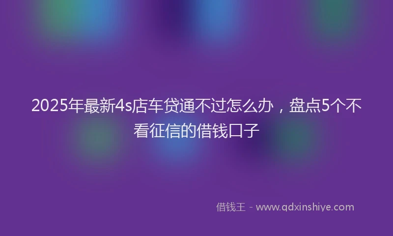 2025年最新4s店车贷通不过怎么办，盘点5个不看征信的借钱口子