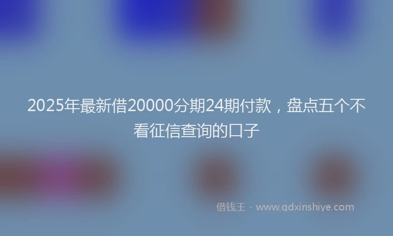 2025年最新借20000分期24期付款，盘点五个不看征信查询的口子