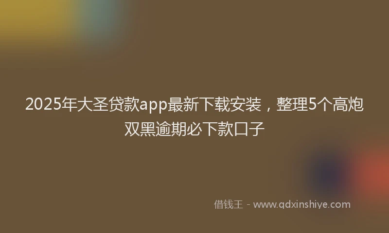 2025年大圣贷款app最新下载安装，整理5个高炮双黑逾期必下款口子