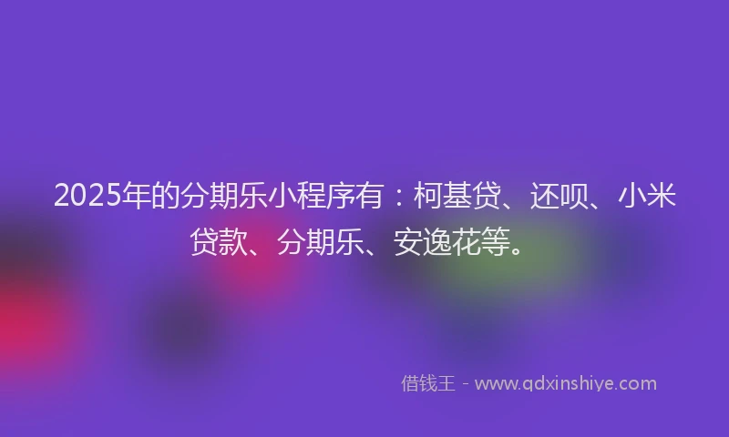 2025年的分期乐小程序有：柯基贷、还呗、小米贷款、分期乐、安逸花等。