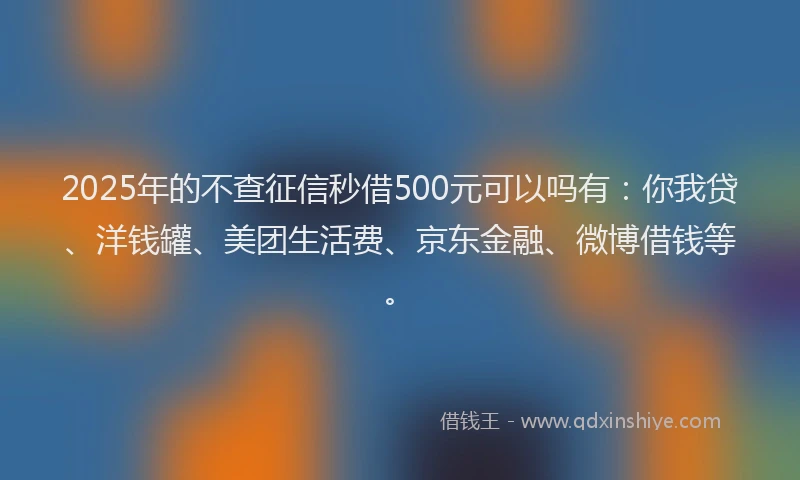 2025年的不查征信秒借500元可以吗有：你我贷、洋钱罐、美团生活费、京东金融、微博借钱等。