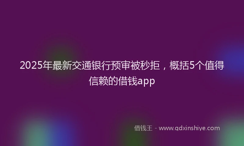 2025年最新交通银行预审被秒拒，概括5个值得信赖的借钱app