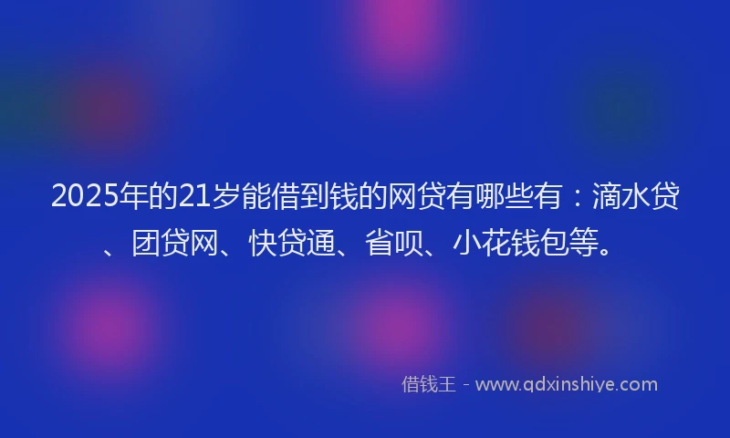 2025年的21岁能借到钱的网贷有哪些有：滴水贷、团贷网、快贷通、省呗、小花钱包等。