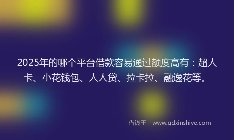 2025年的哪个平台借款容易通过额度高有：超人卡、小花钱包、人人贷、拉卡拉、融逸花等。