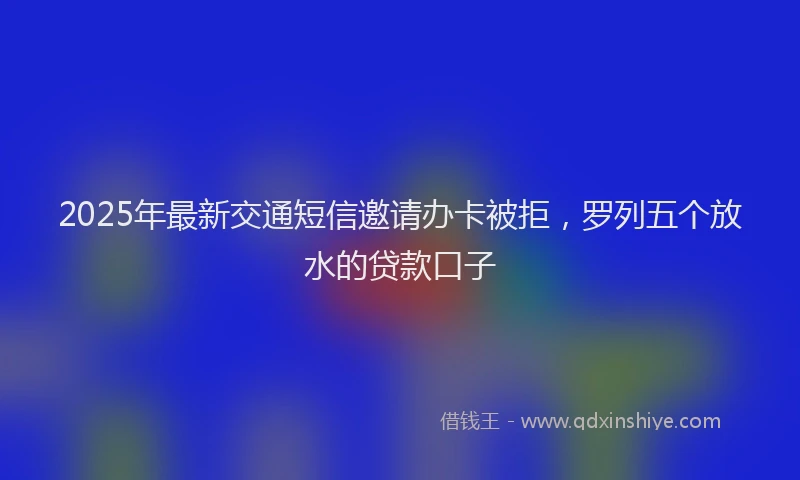 2025年最新交通短信邀请办卡被拒，罗列五个放水的贷款口子