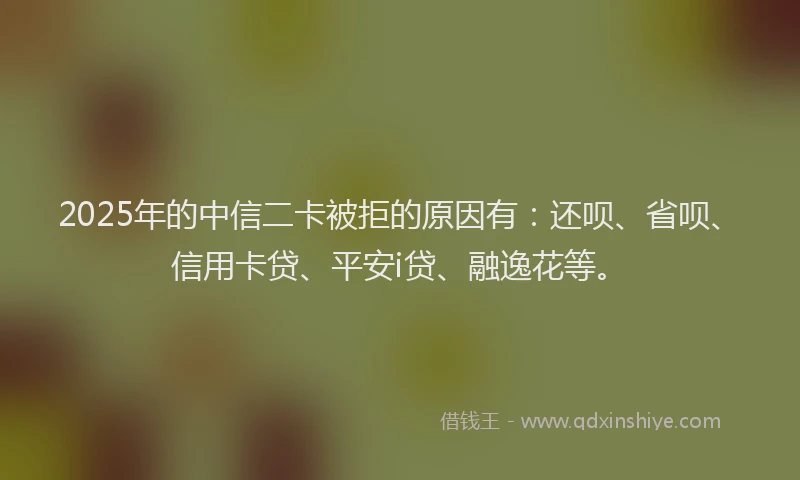 2025年的中信二卡被拒的原因有：还呗、省呗、信用卡贷、平安i贷、融逸花等。